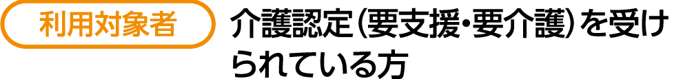 利用対象者ー介護認定(要支援・要介護)を受けられている方